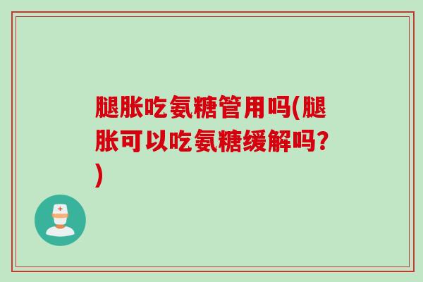 腿胀吃氨糖管用吗(腿胀可以吃氨糖缓解吗？)