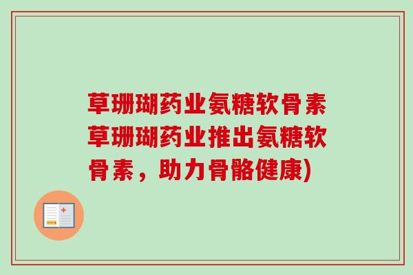 草珊瑚药业氨糖软骨素草珊瑚药业推出氨糖软骨素，助力骨骼健康)