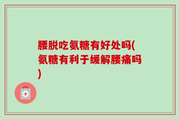 腰脱吃氨糖有好处吗(氨糖有利于缓解腰痛吗)