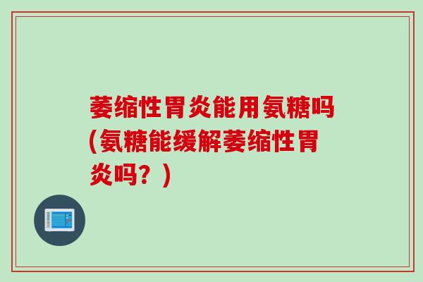 萎缩性胃炎能用氨糖吗(氨糖能缓解萎缩性胃炎吗？)