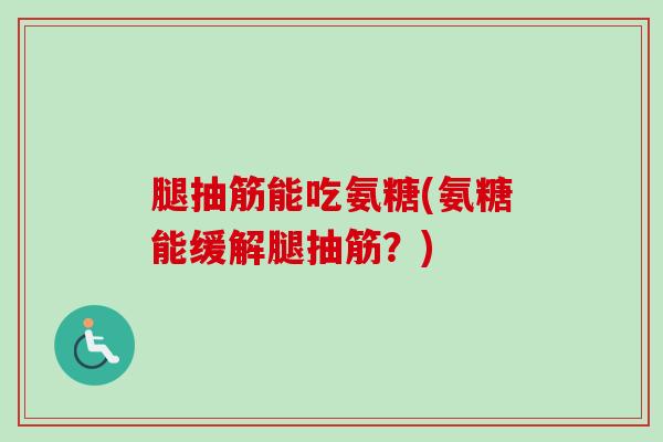 腿抽筋能吃氨糖(氨糖能缓解腿抽筋？)
