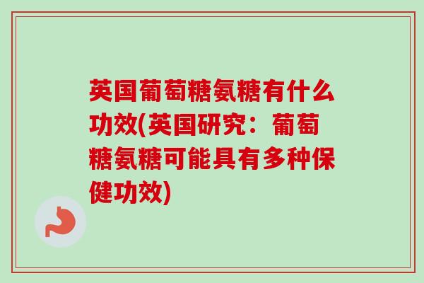 英国葡萄糖氨糖有什么功效(英国研究：葡萄糖氨糖可能具有多种保健功效)