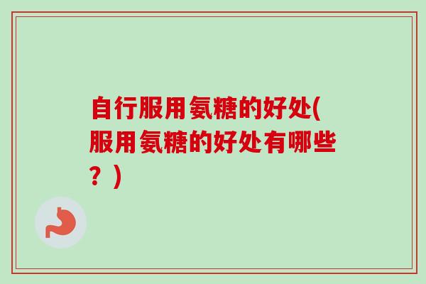 自行服用氨糖的好处(服用氨糖的好处有哪些？)