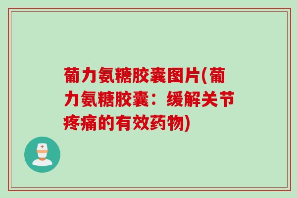 葡力氨糖胶囊图片(葡力氨糖胶囊：缓解关节疼痛的有效药物)