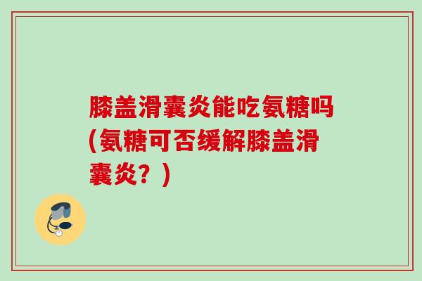 膝盖滑囊炎能吃氨糖吗(氨糖可否缓解膝盖滑囊炎？)