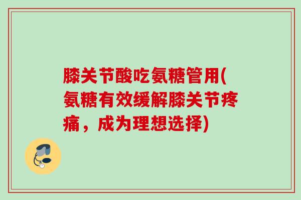 膝关节酸吃氨糖管用(氨糖有效缓解膝关节疼痛，成为理想选择)