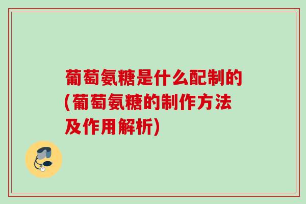 葡萄氨糖是什么配制的(葡萄氨糖的制作方法及作用解析)