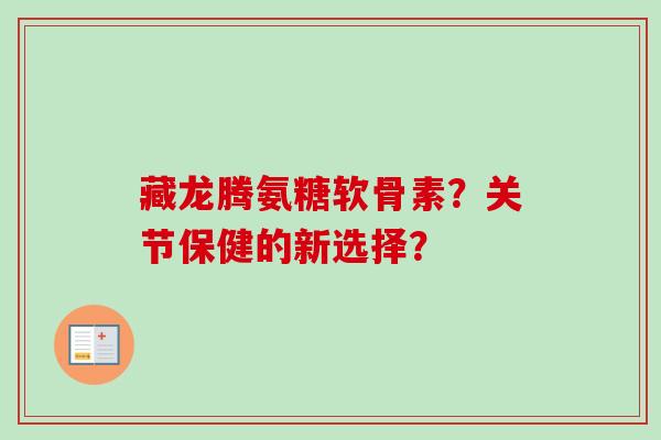 藏龙腾氨糖软骨素？关节保健的新选择？