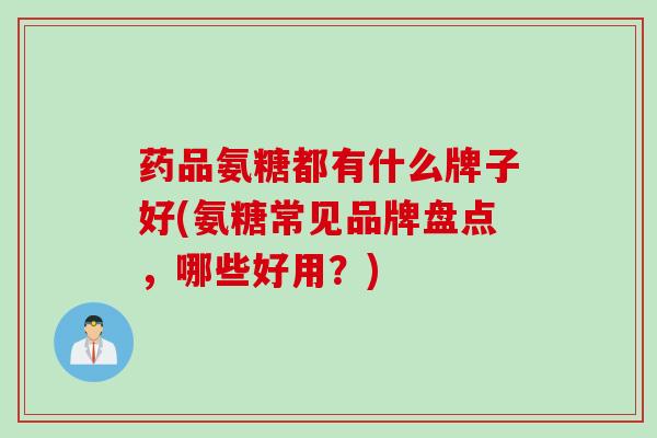 药品氨糖都有什么牌子好(氨糖常见品牌盘点,哪些好用?) 药品氨糖都有什么牌子好(氨糖常见品牌盘点,哪些好用?)