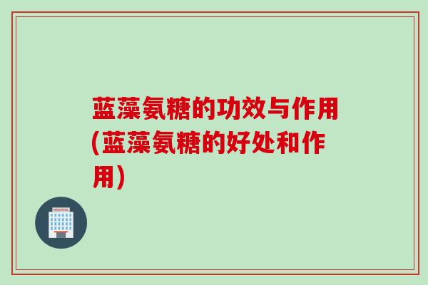 蓝藻氨糖的功效与作用(蓝藻氨糖的好处和作用)