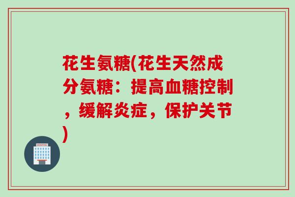 花生氨糖(花生天然成分氨糖：提高血糖控制，缓解炎症，保护关节)