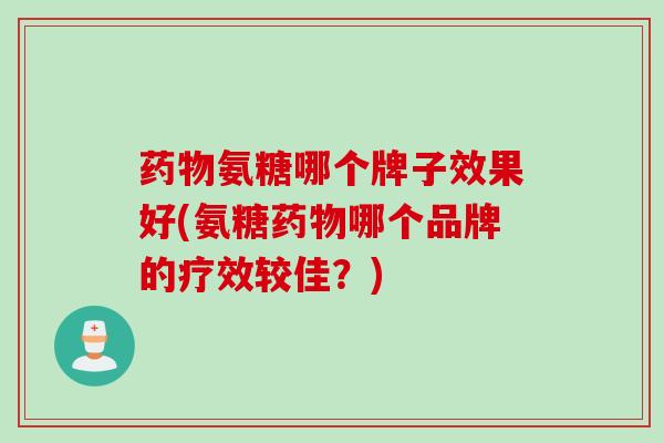 药物氨糖哪个牌子效果好(氨糖药物哪个品牌的疗效较佳？)
