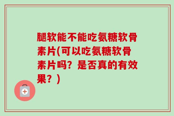 腿软能不能吃氨糖软骨素片(可以吃氨糖软骨素片吗？是否真的有效果？)