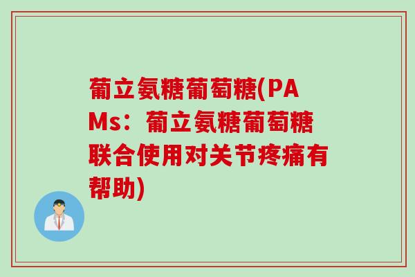 葡立氨糖葡萄糖(PAMs：葡立氨糖葡萄糖联合使用对关节疼痛有帮助)