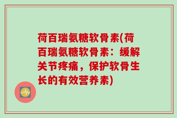荷百瑞氨糖软骨素(荷百瑞氨糖软骨素：缓解关节疼痛，保护软骨生长的有效营养素)