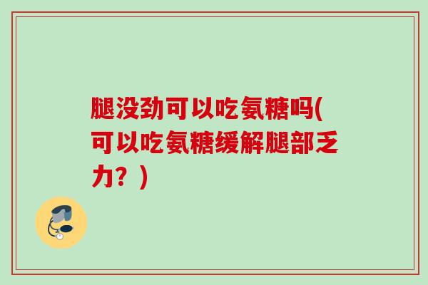 腿没劲可以吃氨糖吗(可以吃氨糖缓解腿部乏力？)