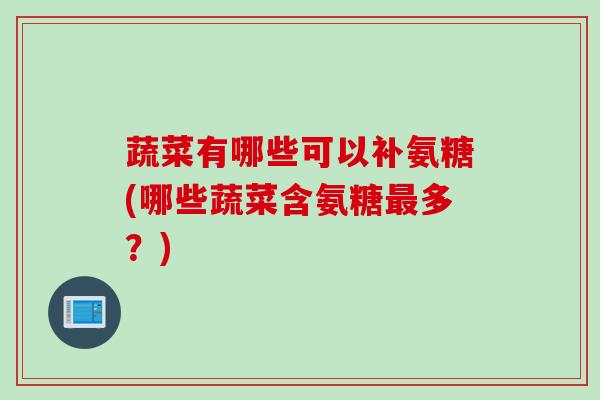 蔬菜有哪些可以补氨糖(哪些蔬菜含氨糖最多？)