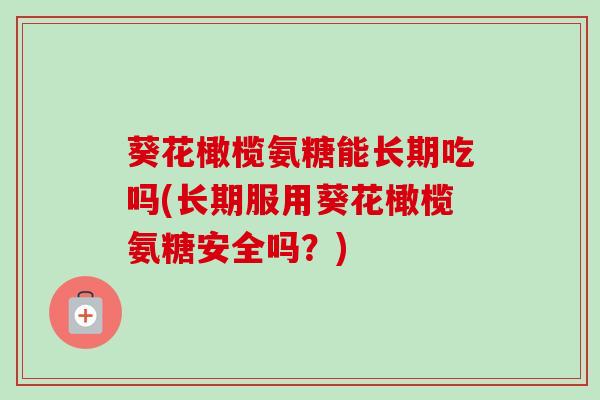 葵花橄榄氨糖能长期吃吗(长期服用葵花橄榄氨糖安全吗？)
