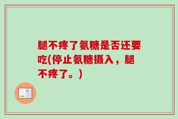 腿不疼了氨糖是否还要吃(停止氨糖摄入，腿不疼了。)