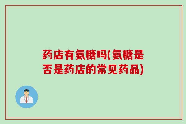 药店有氨糖吗(氨糖是否是药店的常见药品)