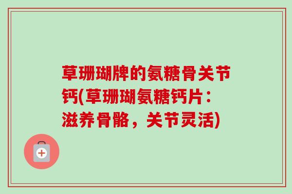 草珊瑚牌的氨糖骨关节钙(草珊瑚氨糖钙片：滋养骨骼，关节灵活)