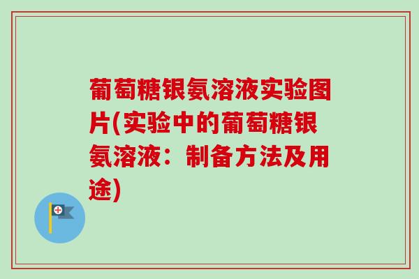 葡萄糖银氨溶液实验图片(实验中的葡萄糖银氨溶液：制备方法及用途)