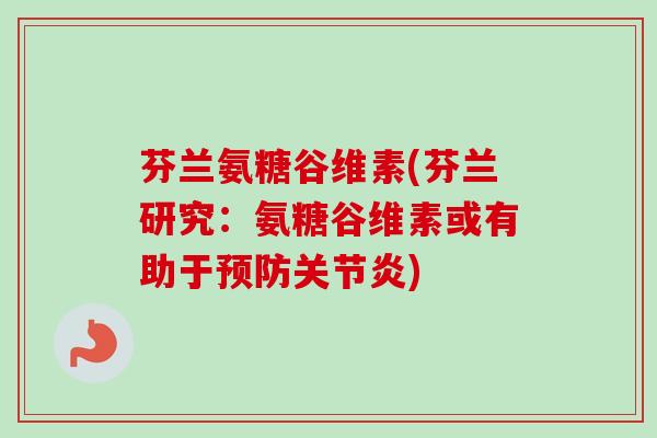 芬兰氨糖谷维素(芬兰研究：氨糖谷维素或有助于预防关节炎)