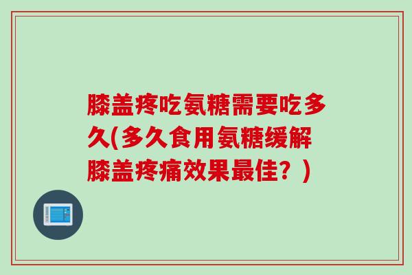 膝盖疼吃氨糖需要吃多久(多久食用氨糖缓解膝盖疼痛效果最佳？)