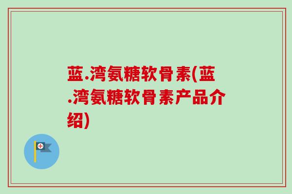 蓝.湾氨糖软骨素(蓝.湾氨糖软骨素产品介绍)
