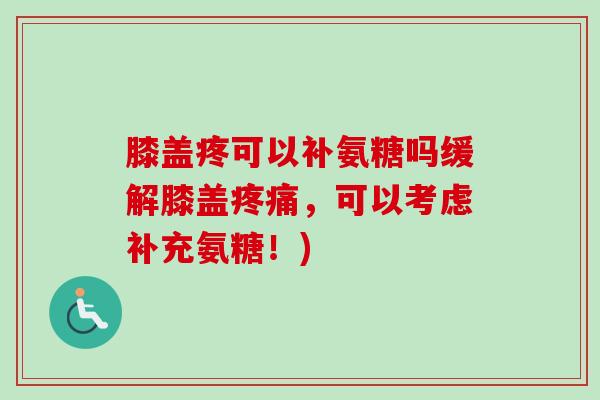 膝盖疼可以补氨糖吗缓解膝盖疼痛，可以考虑补充氨糖！)