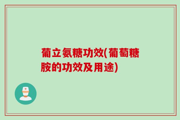 葡立氨糖功效(葡萄糖胺的功效及用途) 葡立氨糖功效(葡萄糖胺的功效及用途)
