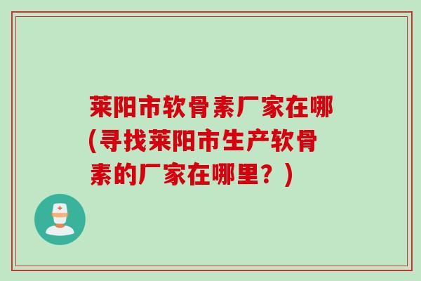 莱阳市软骨素厂家在哪(寻找莱阳市生产软骨素的厂家在哪里？)