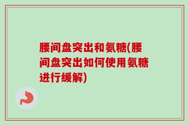 腰间盘突出和氨糖(腰间盘突出如何使用氨糖进行缓解)