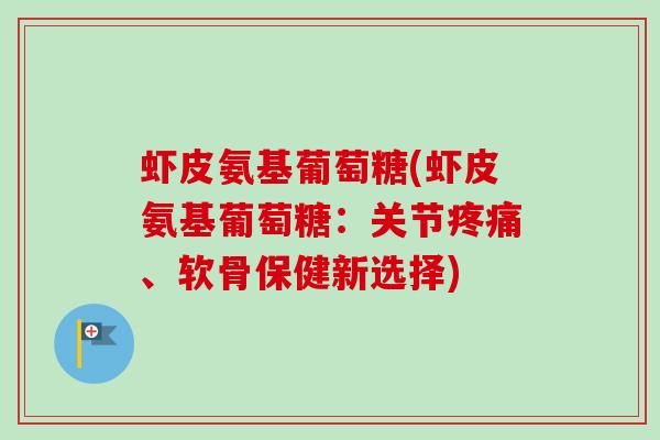 虾皮氨基葡萄糖(虾皮氨基葡萄糖：关节疼痛、软骨保健新选择)