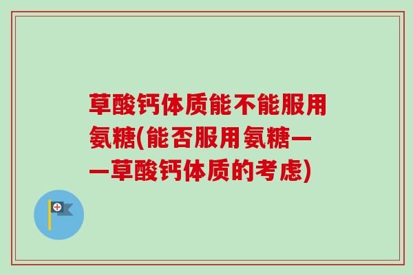 草酸钙体质能不能服用氨糖(能否服用氨糖——草酸钙体质的考虑)