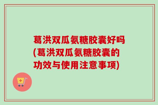 葛洪双瓜氨糖胶囊好吗(葛洪双瓜氨糖胶囊的功效与使用注意事项)
