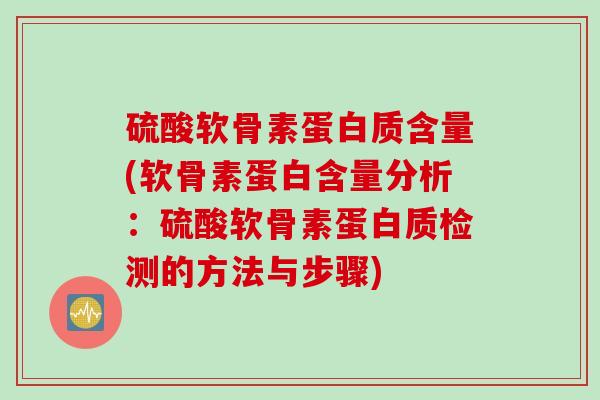 硫酸软骨素蛋白质含量(软骨素蛋白含量分析：硫酸软骨素蛋白质检测的方法与步骤)