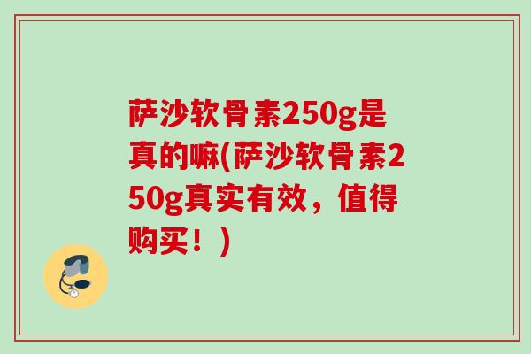 萨沙软骨素250g是真的嘛(萨沙软骨素250g真实有效，值得购买！)