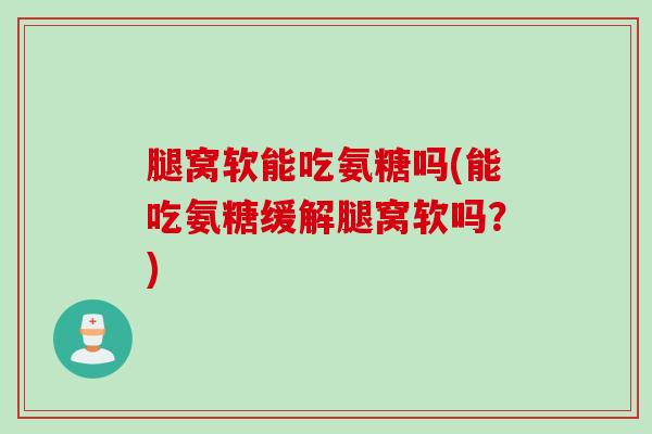 腿窝软能吃氨糖吗(能吃氨糖缓解腿窝软吗？)