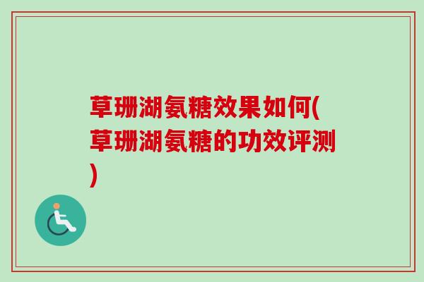 草珊湖氨糖效果如何(草珊湖氨糖的功效评测)