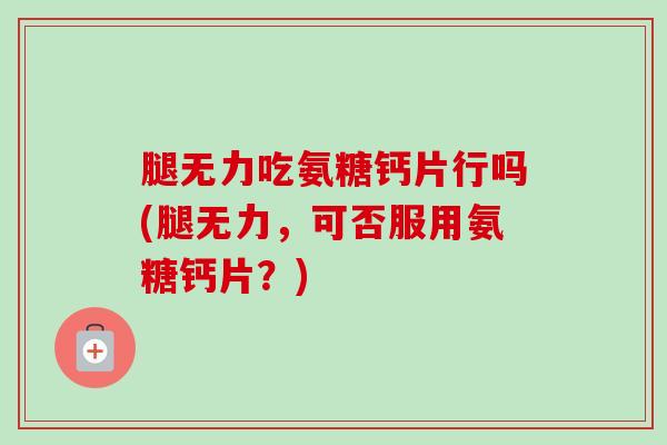 腿无力吃氨糖钙片行吗(腿无力，可否服用氨糖钙片？)