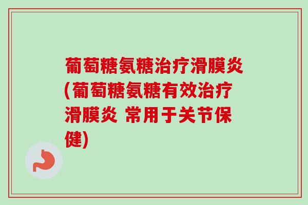 葡萄糖氨糖治疗滑膜炎(葡萄糖氨糖有效治疗滑膜炎 常用于关节保健)