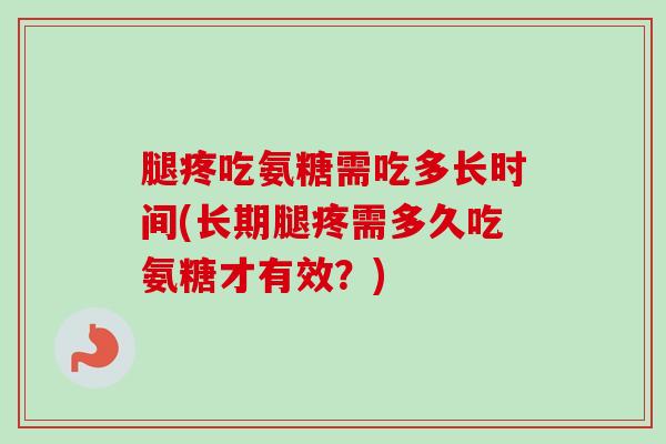 腿疼吃氨糖需吃多长时间(长期腿疼需多久吃氨糖才有效？)