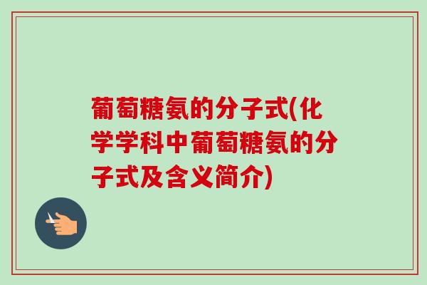 葡萄糖氨的分子式(化学学科中葡萄糖氨的分子式及含义简介)