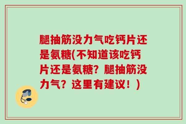 腿抽筋没力气吃钙片还是氨糖(不知道该吃钙片还是氨糖？腿抽筋没力气？这里有建议！)