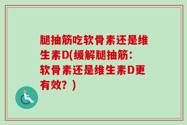 腿抽筋吃软骨素还是维生素D(缓解腿抽筋：软骨素还是维生素D更有效？)