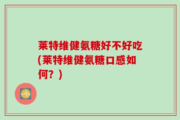 莱特维健氨糖好不好吃(莱特维健氨糖口感如何？)