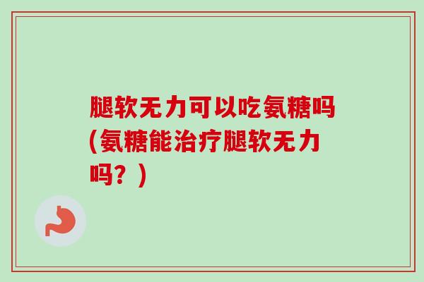 腿软无力可以吃氨糖吗(氨糖能治疗腿软无力吗？)