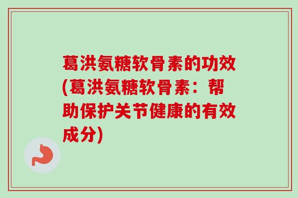 葛洪氨糖软骨素的功效(葛洪氨糖软骨素：帮助保护关节健康的有效成分)