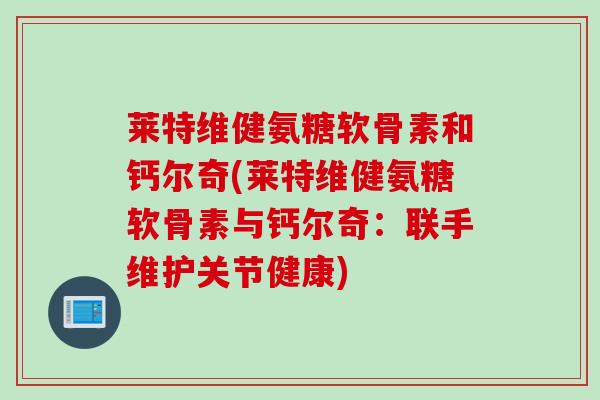 莱特维健氨糖软骨素和钙尔奇(莱特维健氨糖软骨素与钙尔奇：联手维护关节健康)